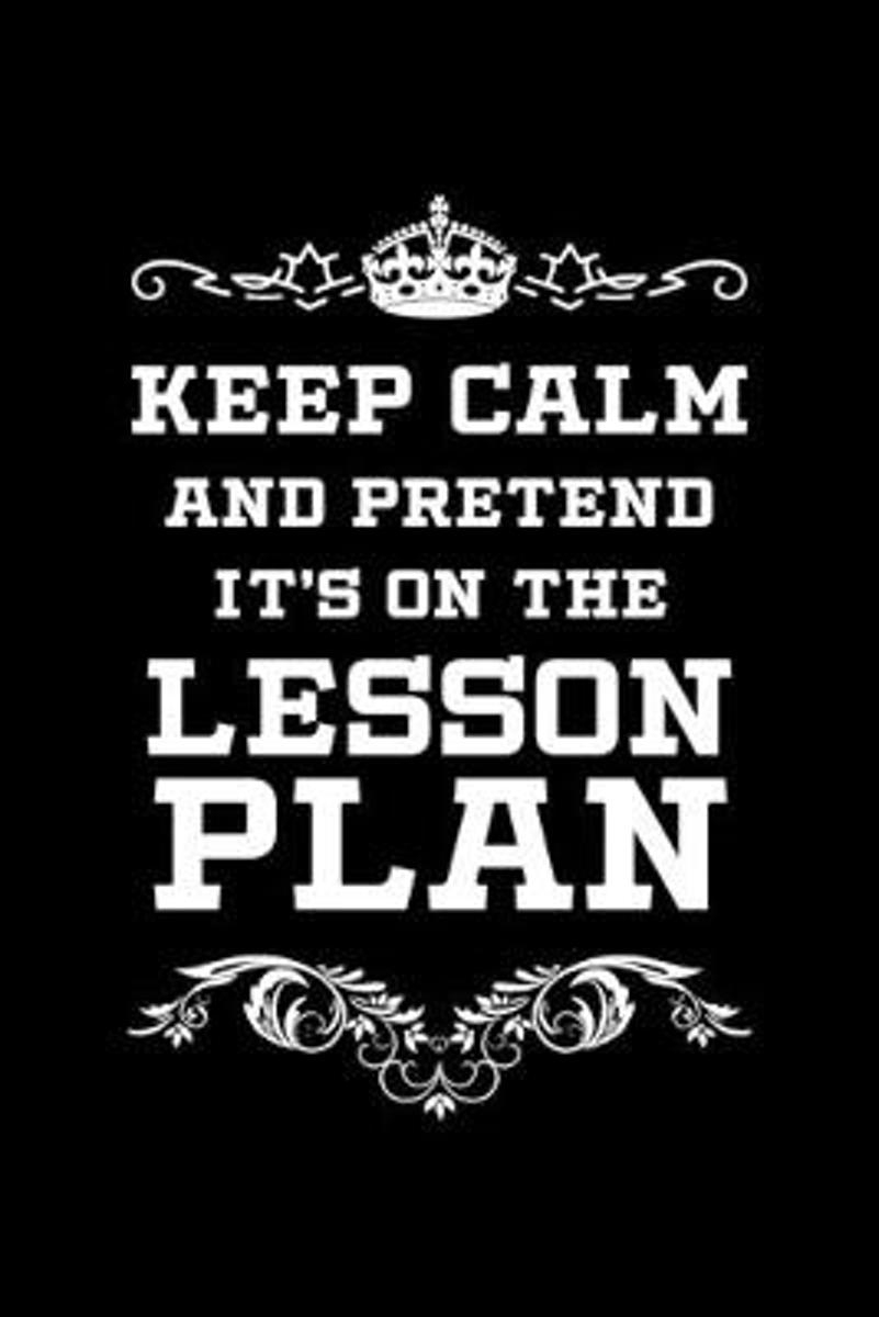 Keep Calm And Pretend It&amp;#039;s On The Lesson Plan: Lesson Plan Notebook For  Teachers And Future Educators, Black Cover
